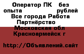 Оператор ПК ( без опыта) 28000 - 45000 рублей - Все города Работа » Партнёрство   . Московская обл.,Красноармейск г.